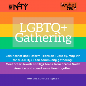 LGBTQ+ Gathering. Join Keshet and Reform Teens on Tuesday, May 5th for a LGBTQ community gathering! Meet other Jewish LGBTQ teens from across North America and spend some time together. 